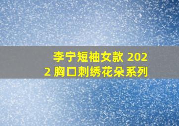 李宁短袖女款 2022 胸口刺绣花朵系列